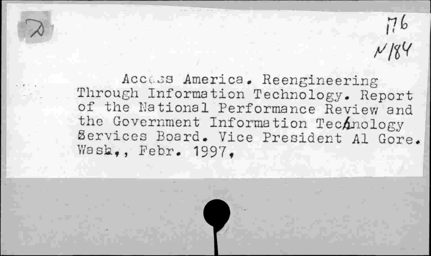 ﻿
Access America. Reengineering Through Information Technology. Report of the National Performance Review and the Government Information Technology Services Board. Vice President Al Gore. Wash,, Pebr. 1997»